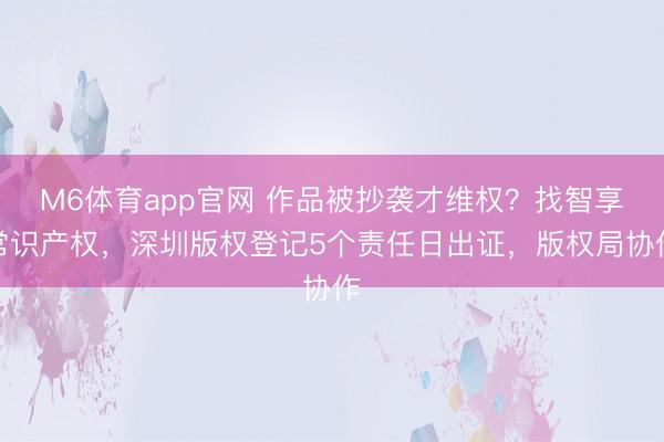 M6体育app官网 作品被抄袭才维权？找智享常识产权，深圳版权登记5个责任日出证，版权局协作