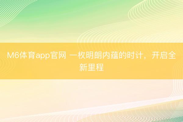 M6体育app官网 一枚明朗内蕴的时计，开启全新里程