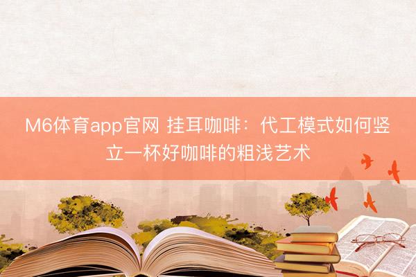 M6体育app官网 挂耳咖啡：代工模式如何竖立一杯好咖啡的粗浅艺术