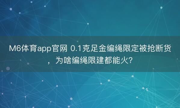 M6体育app官网 0.1克足金编绳限定被抢断货，为啥编绳限建都能火？