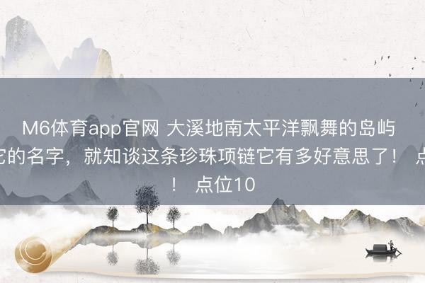 M6体育app官网 大溪地南太平洋飘舞的岛屿 光听它的名字，就知谈这条珍珠项链它有多好意思了！ 点位10