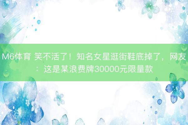 M6体育 笑不活了！知名女星逛街鞋底掉了，网友：这是某浪费牌30000元限量款