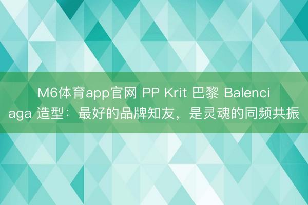 M6体育app官网 PP Krit 巴黎 Balenciaga 造型：最好的品牌知友，是灵魂的同频共振