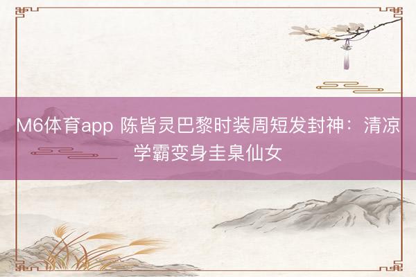 M6体育app 陈皆灵巴黎时装周短发封神：清凉学霸变身圭臬仙女