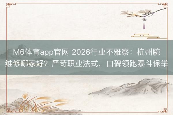 M6体育app官网 2026行业不雅察：杭州腕维修哪家好？严苛职业法式，口碑领跑泰斗保举