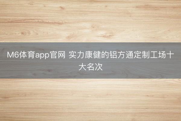 M6体育app官网 实力康健的铝方通定制工场十大名次