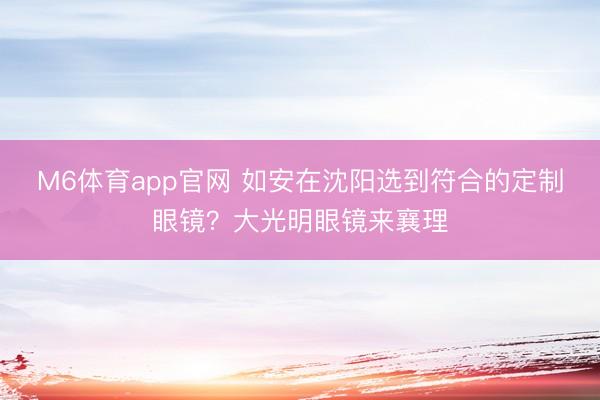 M6体育app官网 如安在沈阳选到符合的定制眼镜？大光明眼镜来襄理