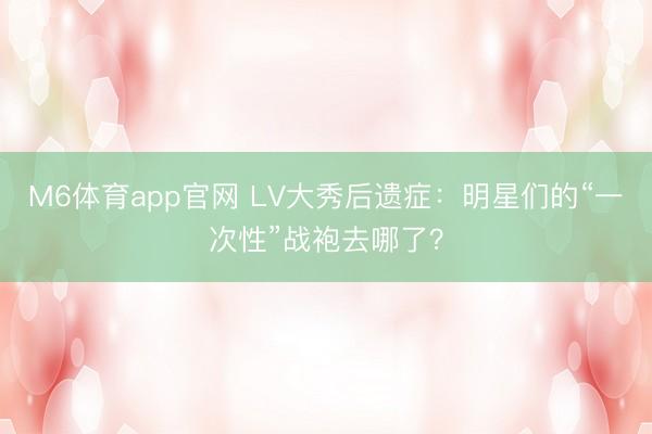 M6体育app官网 LV大秀后遗症：明星们的“一次性”战袍去哪了？