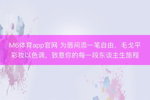 M6体育app官网 为唇间添一笔自由，毛戈平彩妆以色调，致意你的每一段东谈主生旅程