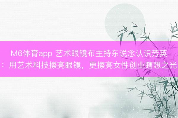 M6体育app 艺术眼镜布主持东说念认识芳英：用艺术科技擦亮眼镜，更擦亮女性创业瞎想之光