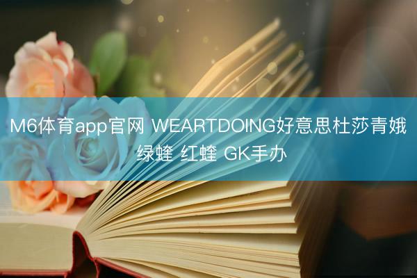 M6体育app官网 WEARTDOING好意思杜莎青娥 绿蝰 红蝰 GK手办