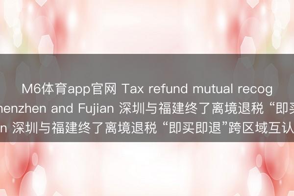 M6体育app官网 Tax refund mutual recognition between Shenzhen and Fujian 深圳与福建终了离境退税 “即买即退”跨区域互认