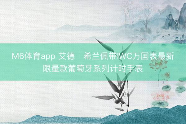 M6体育app 艾德・希兰佩带IWC万国表最新限量款葡萄牙系列计时手表