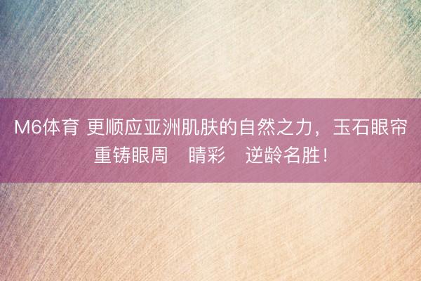 M6体育 更顺应亚洲肌肤的自然之力，玉石眼帘重铸眼周⌈睛彩⌋逆龄名胜！