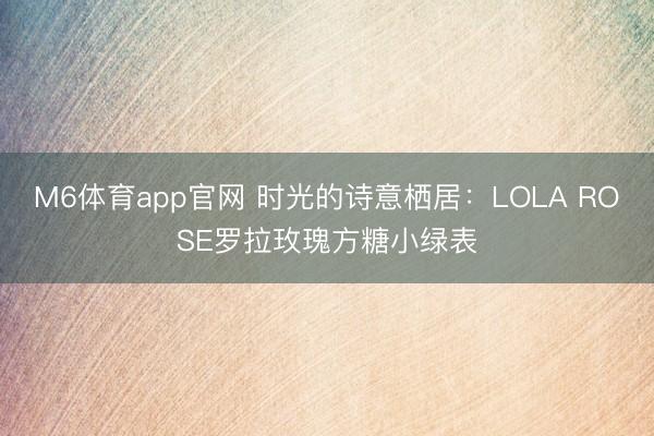 M6体育app官网 时光的诗意栖居：LOLA ROSE罗拉玫瑰方糖小绿表