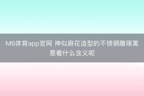 M6体育app官网 神似麻花造型的不锈钢雕琢寓意着什么含义呢