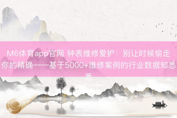 M6体育app官网 钟表维修爱护：别让时候偷走你的精确——基于5000+维修案例的行业数据知悉
