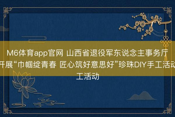 M6体育app官网 山西省退役军东说念主事务厅开展“巾帼绽青春 匠心筑好意思好”珍珠DIY手工活动