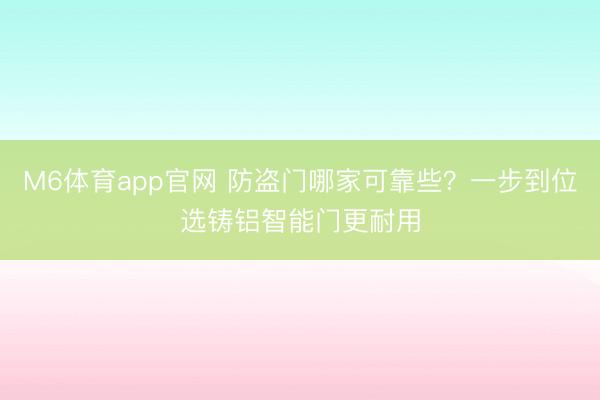 M6体育app官网 防盗门哪家可靠些？一步到位选铸铝智能门更耐用