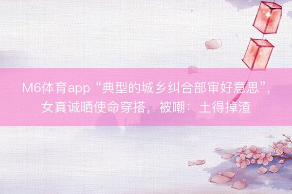 M6体育app “典型的城乡纠合部审好意思”，女真诚晒使命穿搭，被嘲：土得掉渣