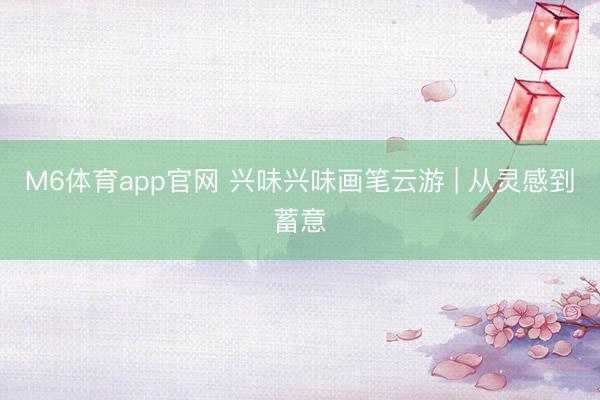 M6体育app官网 兴味兴味画笔云游 | 从灵感到蓄意