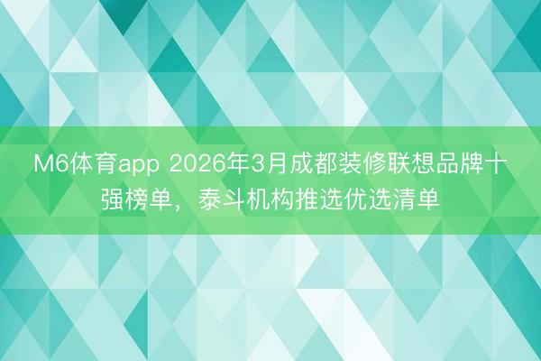 M6体育app 2026年3月成都装修联想品牌十强榜单，泰斗机构推选优选清单
