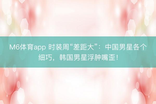 M6体育app 时装周“差距大”：中国男星各个细巧，韩国男星浮肿嘴歪！