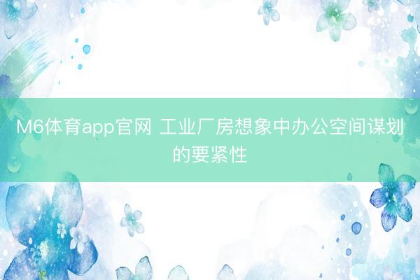 M6体育app官网 工业厂房想象中办公空间谋划的要紧性