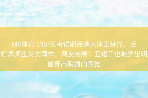 M6体育 Dior无考试期品牌大使王楚然，后台见预计打算师全英文同样，网友艳羡：丑裙子也能穿出明媚的嗅觉