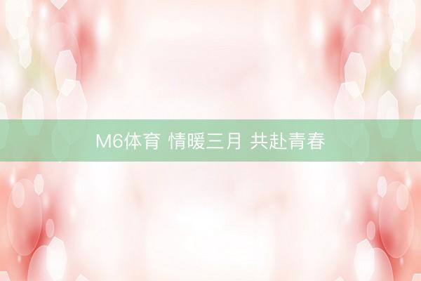 M6体育 情暖三月 共赴青春