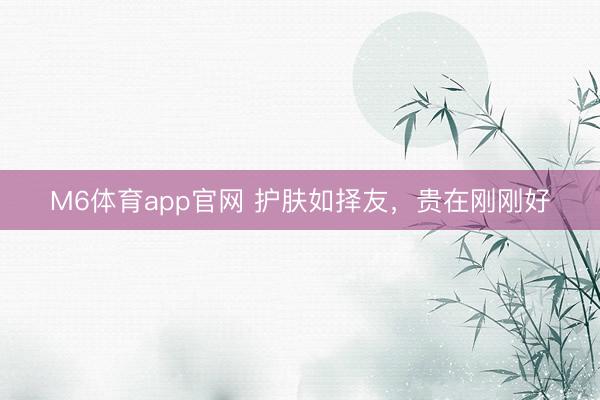 M6体育app官网 护肤如择友，贵在刚刚好