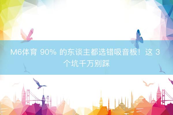 M6体育 90% 的东谈主都选错吸音板！这 3 个坑千万别踩
