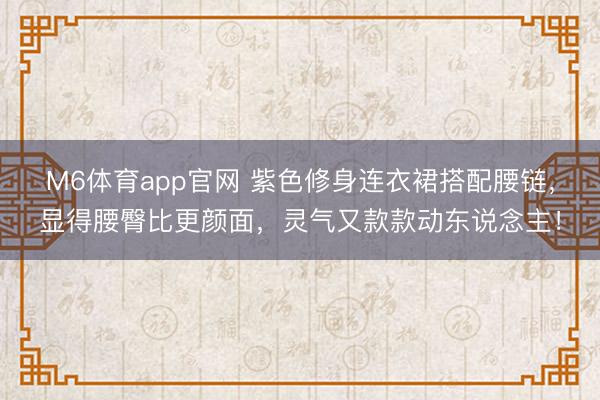 M6体育app官网 紫色修身连衣裙搭配腰链，显得腰臀比更颜面，灵气又款款动东说念主！