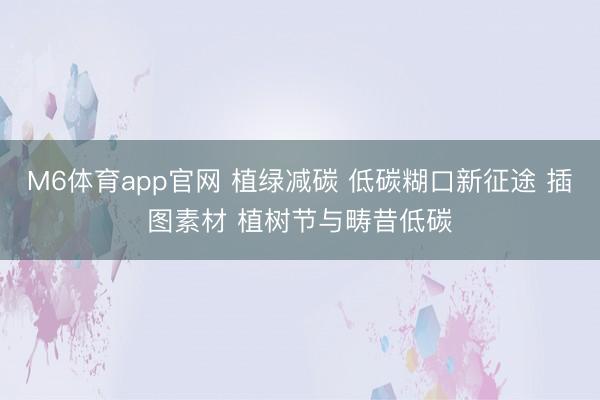 M6体育app官网 植绿减碳 低碳糊口新征途 插图素材 植树节与畴昔低碳