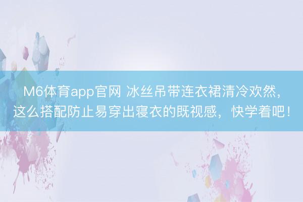 M6体育app官网 冰丝吊带连衣裙清冷欢然，这么搭配防止易穿出寝衣的既视感，快学着吧！