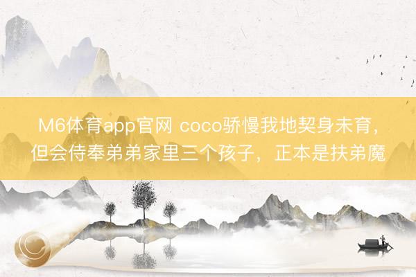 M6体育app官网 coco骄慢我地契身未育，但会侍奉弟弟家里三个孩子，正本是扶弟魔