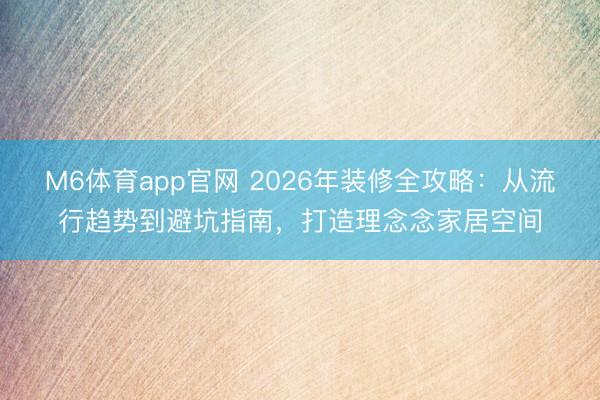 M6体育app官网 2026年装修全攻略：从流行趋势到避坑指南，打造理念念家居空间