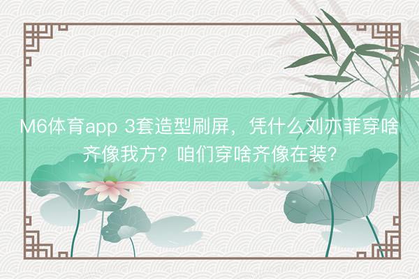 M6体育app 3套造型刷屏，凭什么刘亦菲穿啥齐像我方？咱们穿啥齐像在装？