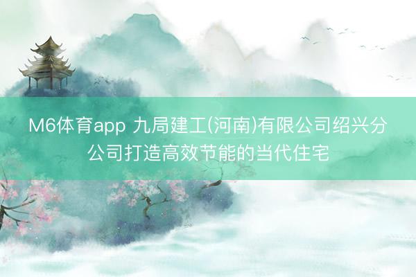 M6体育app 九局建工(河南)有限公司绍兴分公司打造高效节能的当代住宅