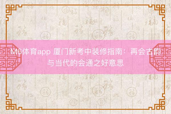 M6体育app 厦门新考中装修指南：再会古韵与当代的会通之好意思