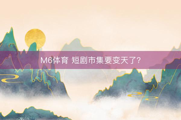 M6体育 短剧市集要变天了？