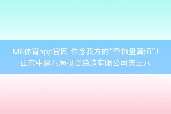 M6体育app官网 作念我方的“香饰盘算师”！山东中建八局投资缔造有限公司庆三八