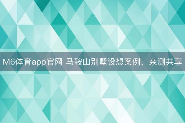 M6体育app官网 马鞍山别墅设想案例，亲测共享