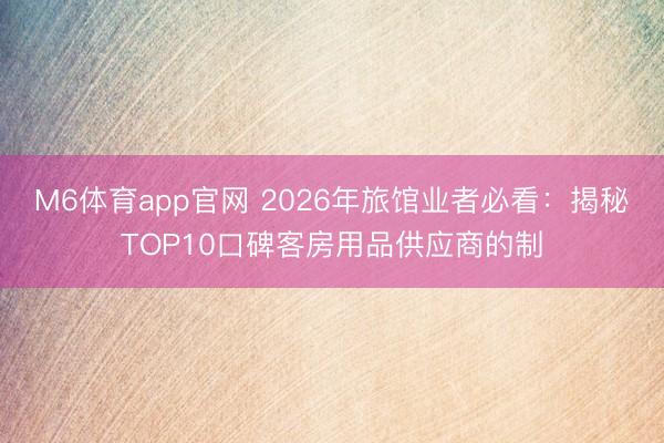 M6体育app官网 2026年旅馆业者必看：揭秘TOP10口碑客房用品供应商的制