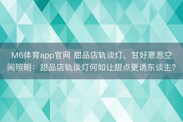 M6体育app官网 甜品店轨谈灯，甘好意思空间照明：甜品店轨谈灯何如让甜点更诱东谈主？