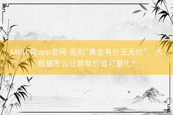 M6体育app官网 告别“黄金有价玉无价”，大数据怎么让翡翠价值可量化？