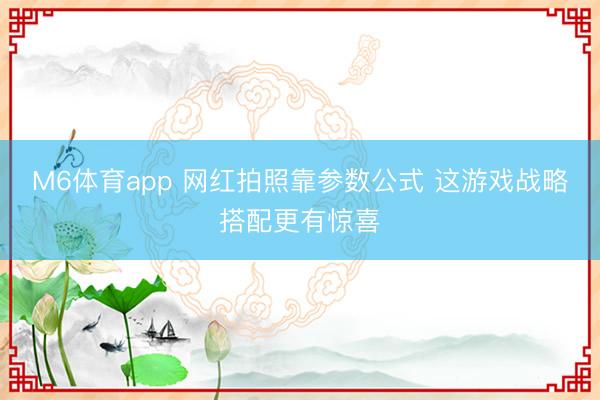M6体育app 网红拍照靠参数公式 这游戏战略搭配更有惊喜