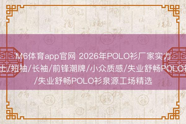 M6体育app官网 2026年POLO衫厂家实力推选：男士/女士/短袖/长袖/前锋潮牌/小众质感/失业舒畅POLO衫泉源工场精选