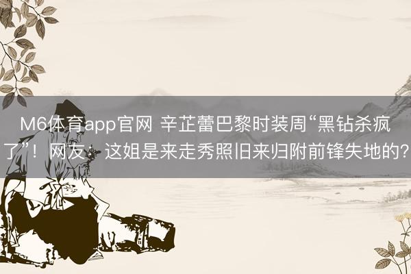 M6体育app官网 辛芷蕾巴黎时装周“黑钻杀疯了”！网友：这姐是来走秀照旧来归附前锋失地的？