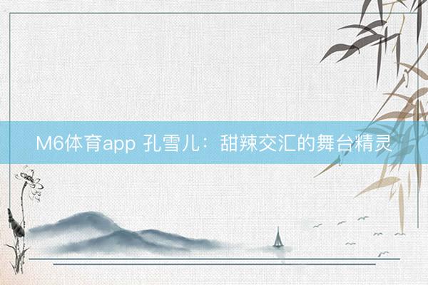 M6体育app 孔雪儿：甜辣交汇的舞台精灵